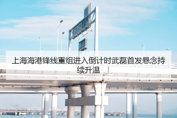 上海海港锋线重组进入倒计时武磊首发悬念持续升温