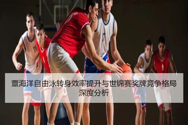 覃海洋自由泳转身效率提升与世锦赛奖牌竞争格局深度分析
