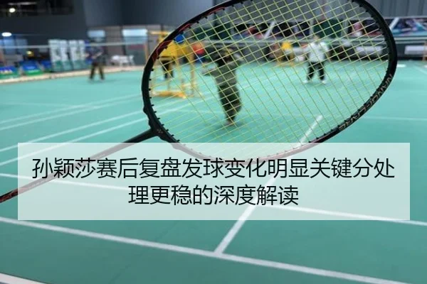 孙颖莎赛后复盘发球变化明显关键分处理更稳的深度解读