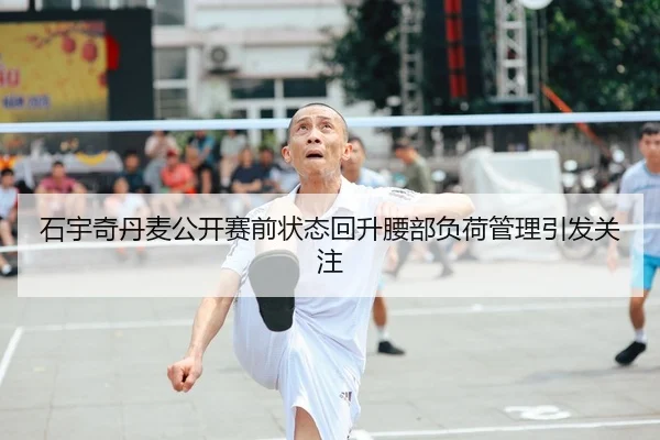 石宇奇丹麦公开赛前状态回升腰部负荷管理引发关注