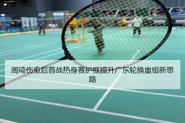 周琦伤愈后首战热身赛护框提升广东轮换重组新思路